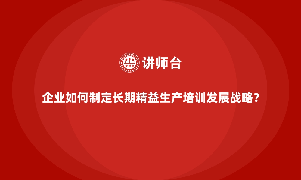 文章企业如何制定长期精益生产培训发展战略？的缩略图