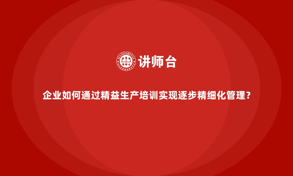 文章企业如何通过精益生产培训实现逐步精细化管理？的缩略图