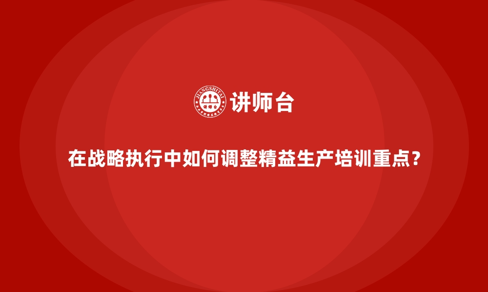 文章在战略执行中如何调整精益生产培训重点？的缩略图