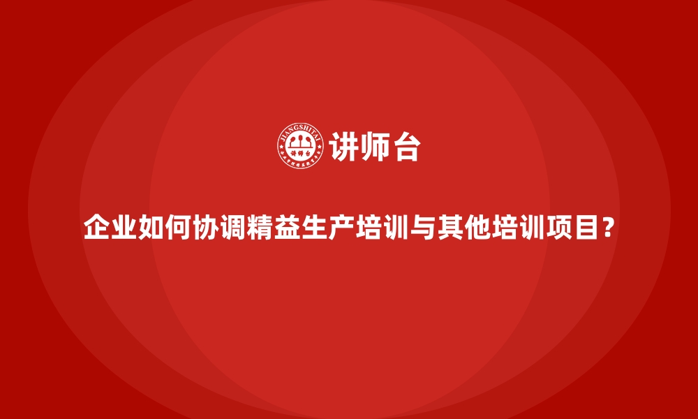 文章企业如何协调精益生产培训与其他培训项目？的缩略图