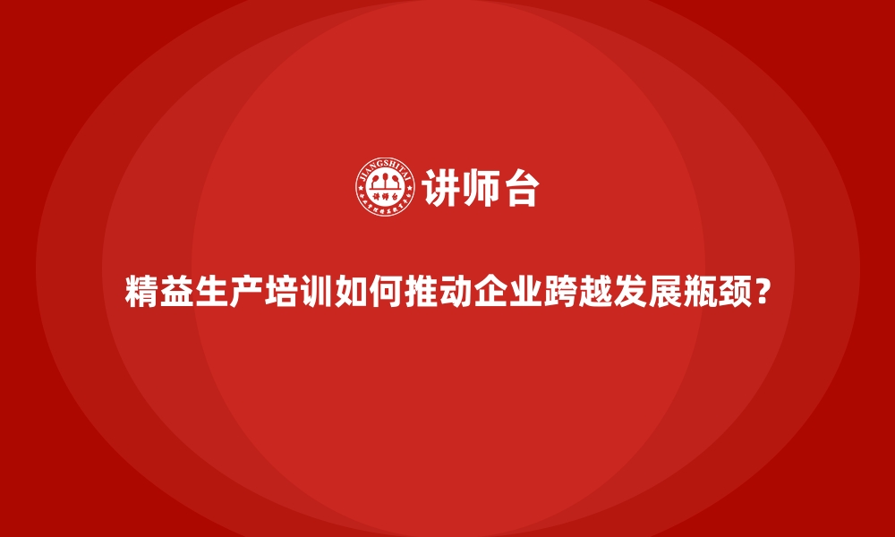 文章精益生产培训如何推动企业跨越发展瓶颈？的缩略图