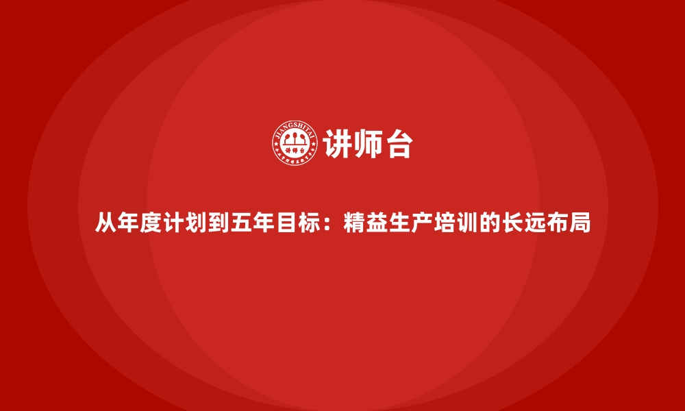 文章从年度计划到五年目标：精益生产培训的长远布局的缩略图