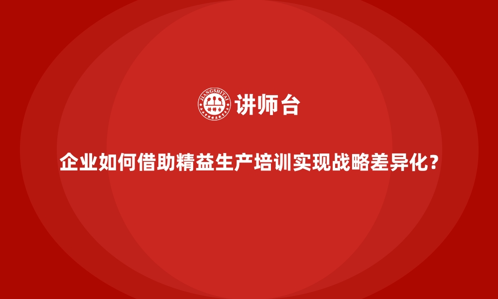 文章企业如何借助精益生产培训实现战略差异化？的缩略图