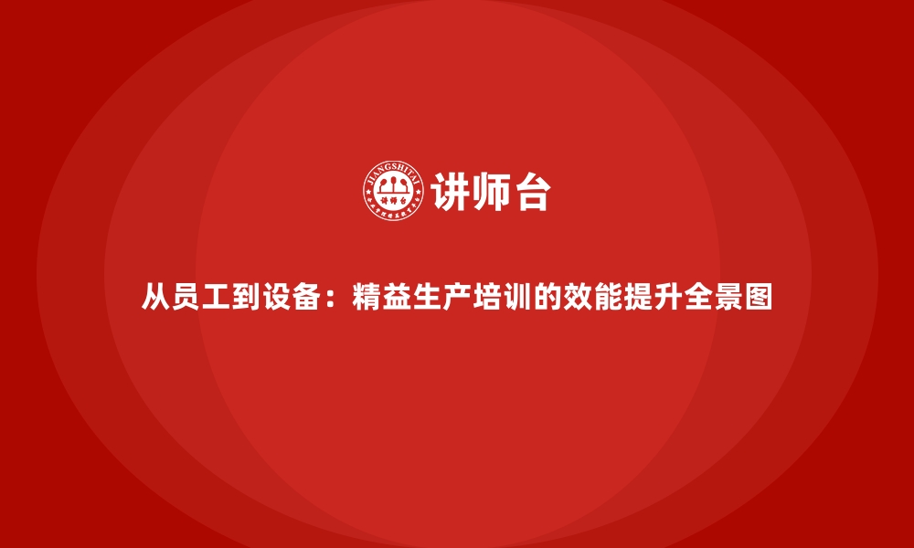 从员工到设备：精益生产培训的效能提升全景图