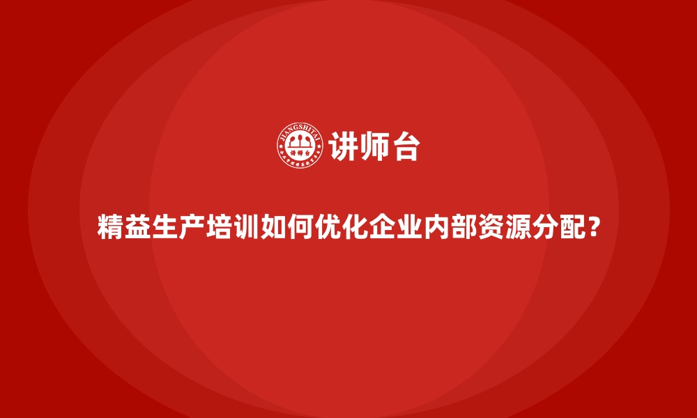 文章精益生产培训如何优化企业内部资源分配？的缩略图