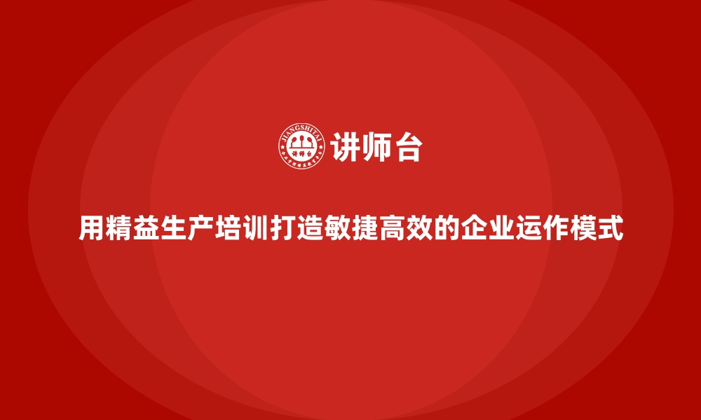 用精益生产培训打造敏捷高效的企业运作模式