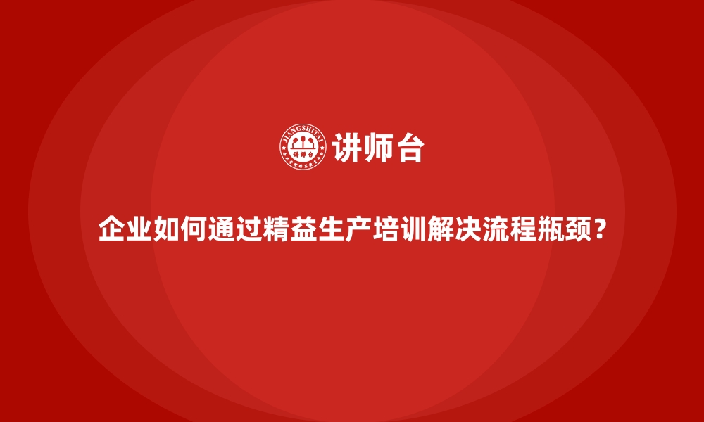 文章企业如何通过精益生产培训解决流程瓶颈？的缩略图