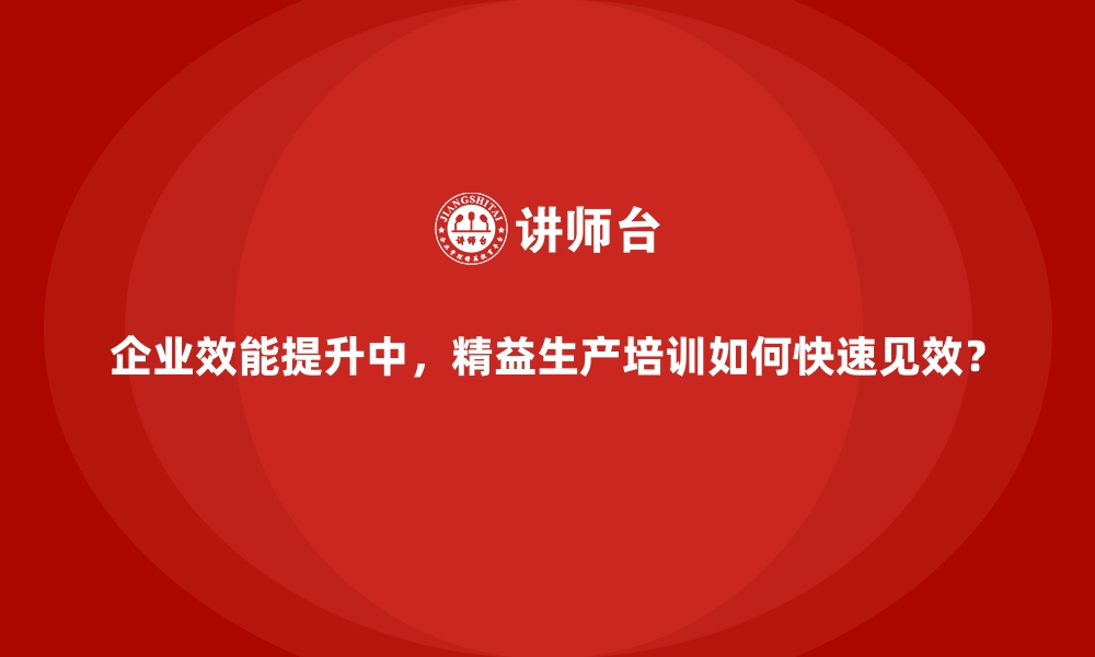 文章企业效能提升中，精益生产培训如何快速见效？的缩略图