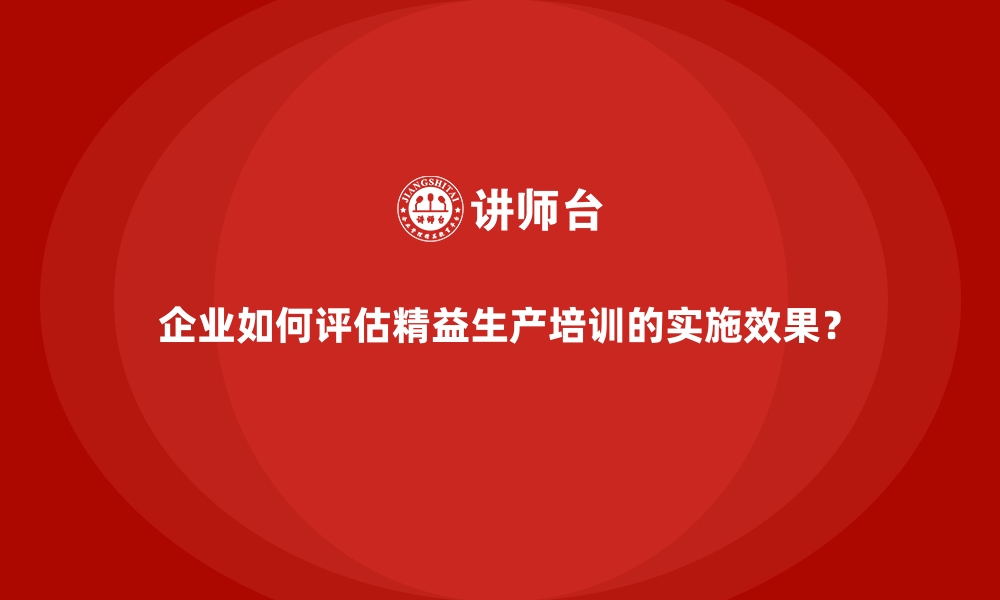 文章企业如何评估精益生产培训的实施效果？的缩略图