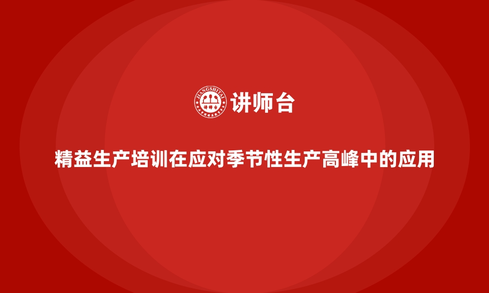 精益生产培训在应对季节性生产高峰中的应用