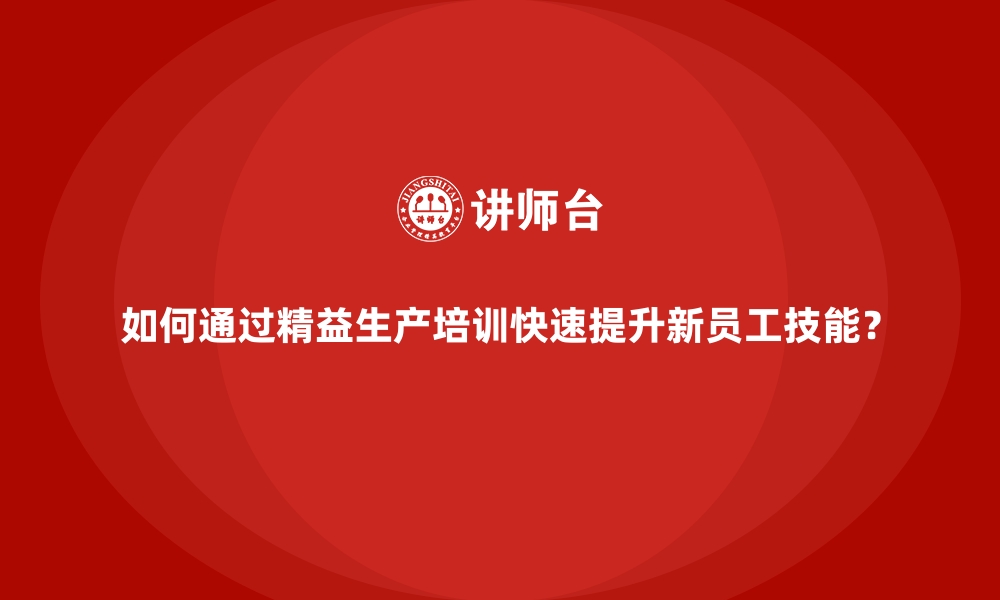 文章如何通过精益生产培训快速提升新员工技能？的缩略图