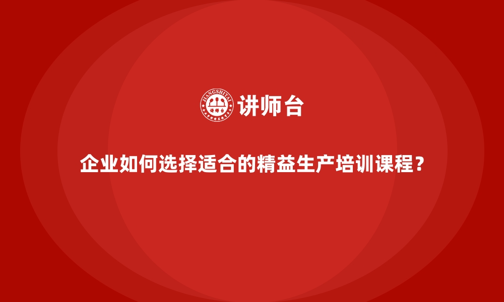 文章企业如何选择适合的精益生产培训课程？的缩略图