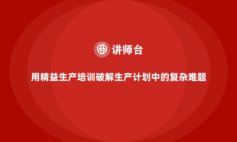 文章用精益生产培训破解生产计划中的复杂难题的缩略图