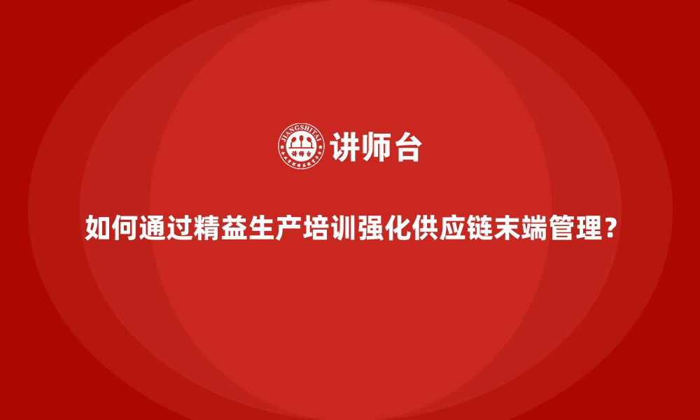 文章如何通过精益生产培训强化供应链末端管理？的缩略图