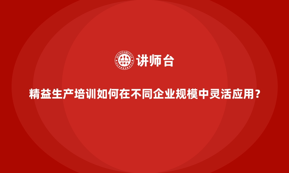 文章精益生产培训如何在不同企业规模中灵活应用？的缩略图