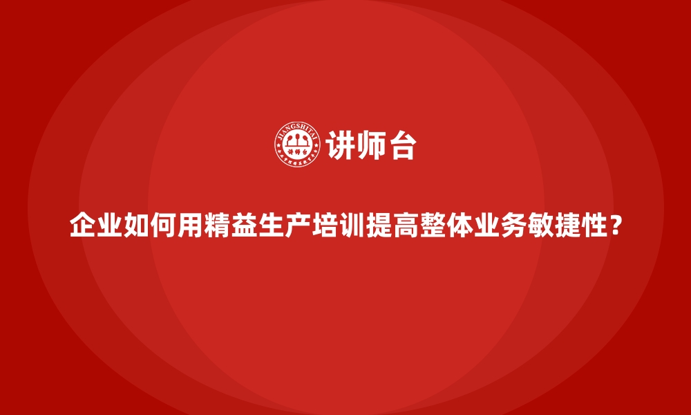 文章企业如何用精益生产培训提高整体业务敏捷性？的缩略图