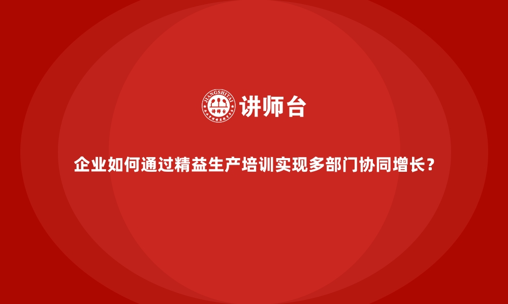 文章企业如何通过精益生产培训实现多部门协同增长？的缩略图