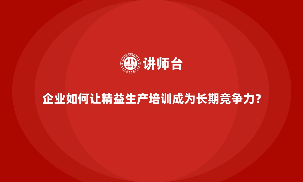 文章企业如何让精益生产培训成为长期竞争力？的缩略图