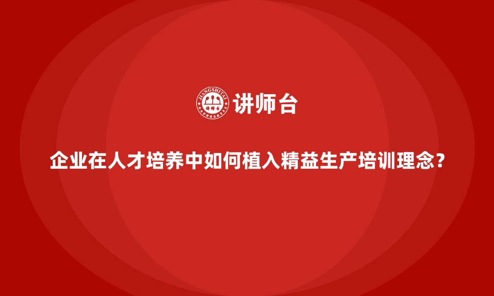 文章企业在人才培养中如何植入精益生产培训理念？的缩略图