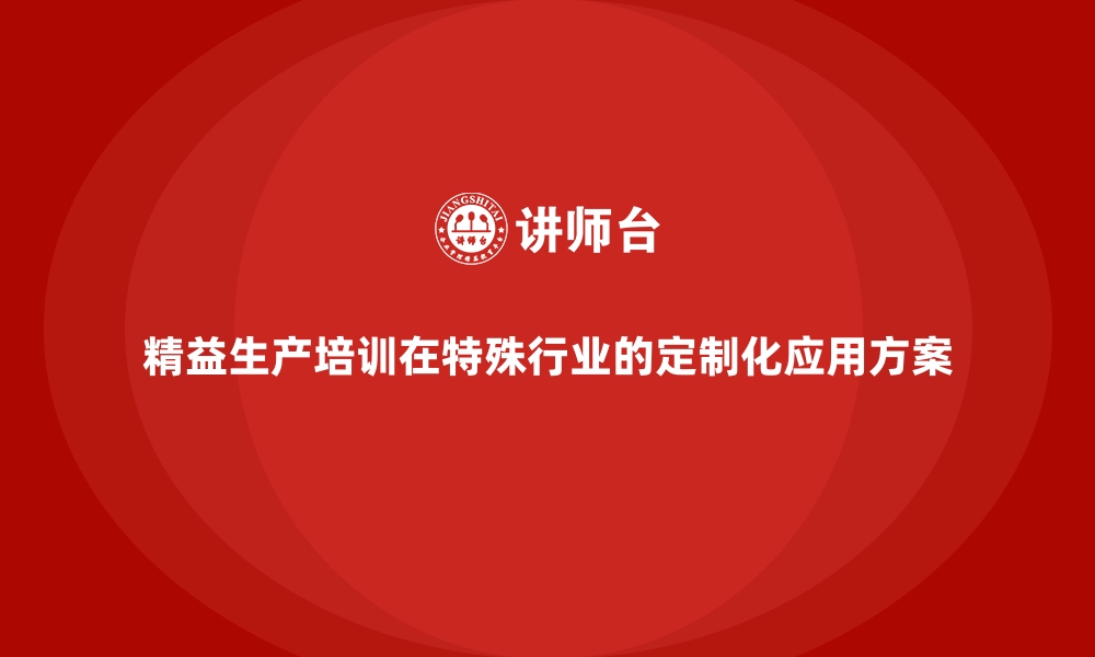 文章精益生产培训在特殊行业的定制化应用方案的缩略图