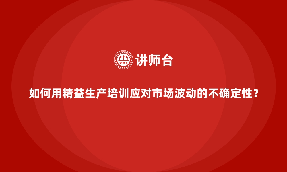 文章如何用精益生产培训应对市场波动的不确定性？的缩略图