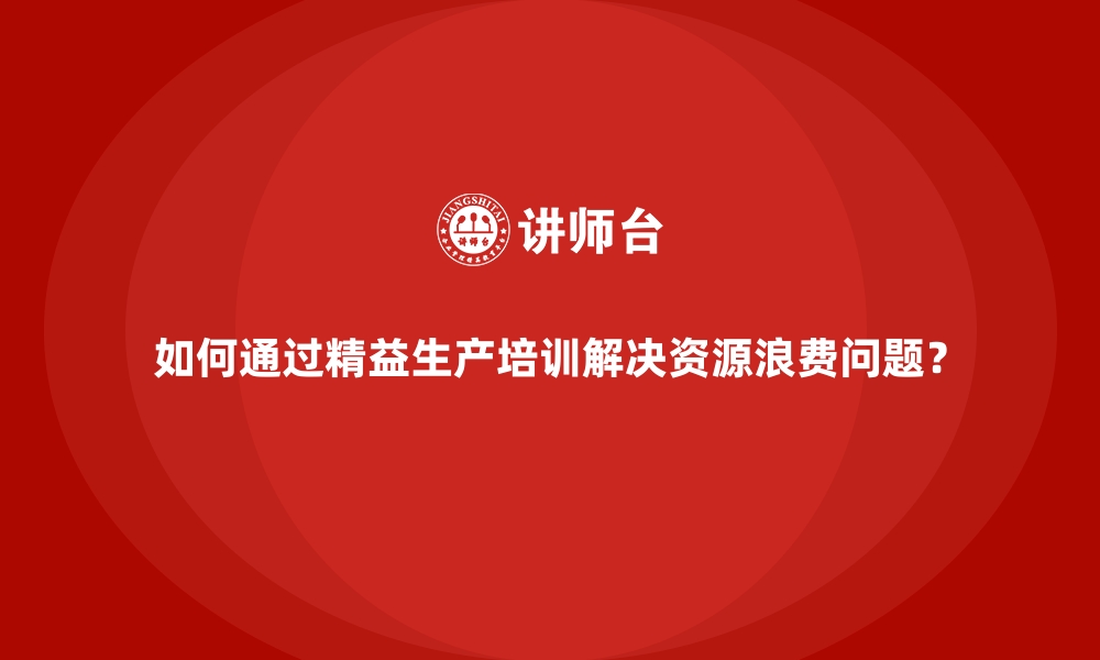 文章如何通过精益生产培训解决资源浪费问题？的缩略图