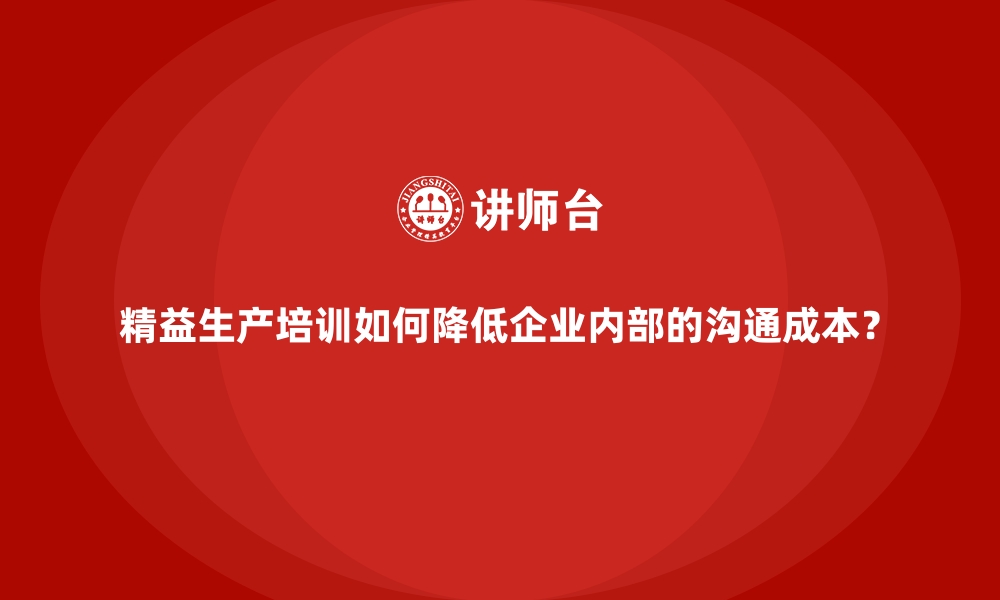 文章精益生产培训如何降低企业内部的沟通成本？的缩略图