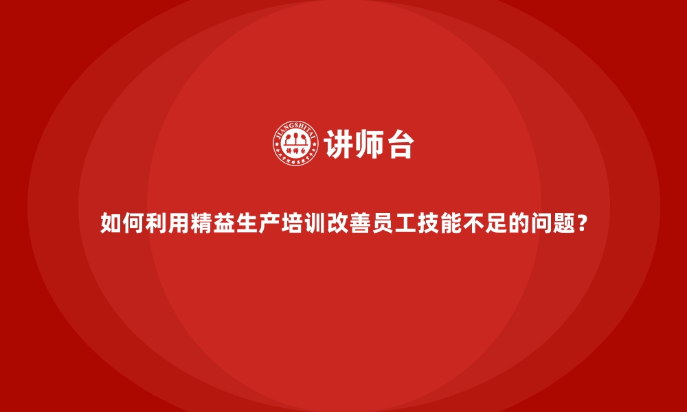 如何利用精益生产培训改善员工技能不足的问题？