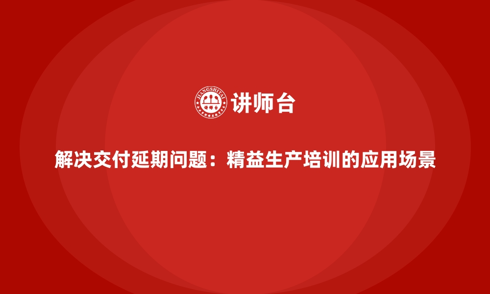 文章解决交付延期问题：精益生产培训的应用场景的缩略图