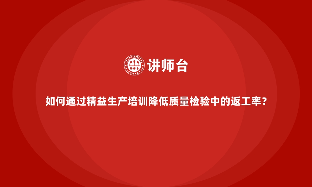 文章如何通过精益生产培训降低质量检验中的返工率？的缩略图