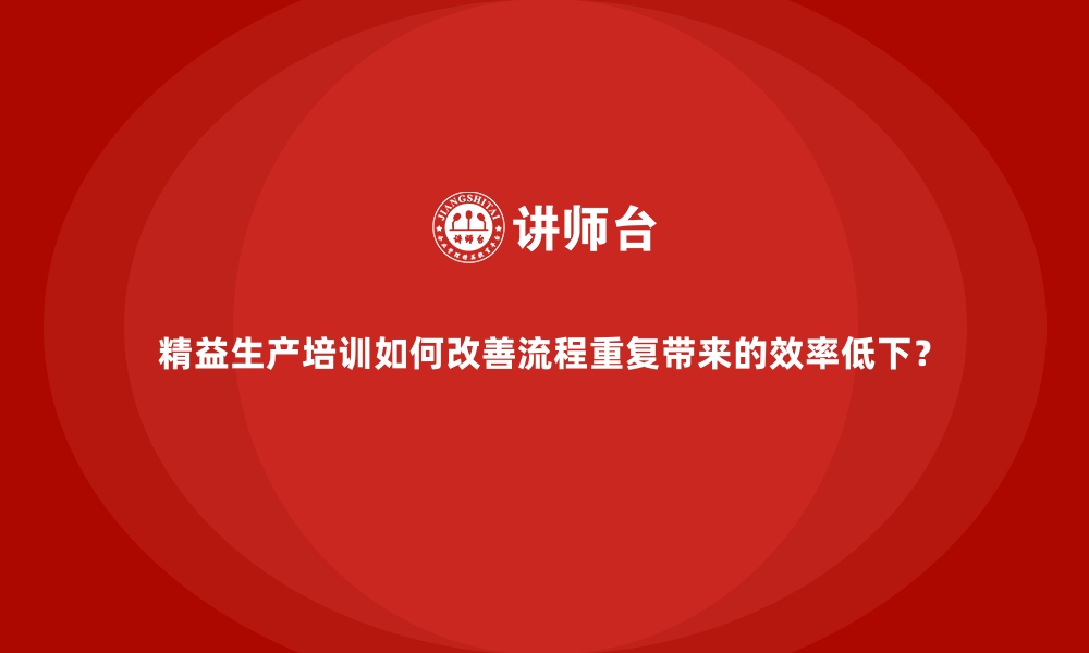 文章精益生产培训如何改善流程重复带来的效率低下？的缩略图