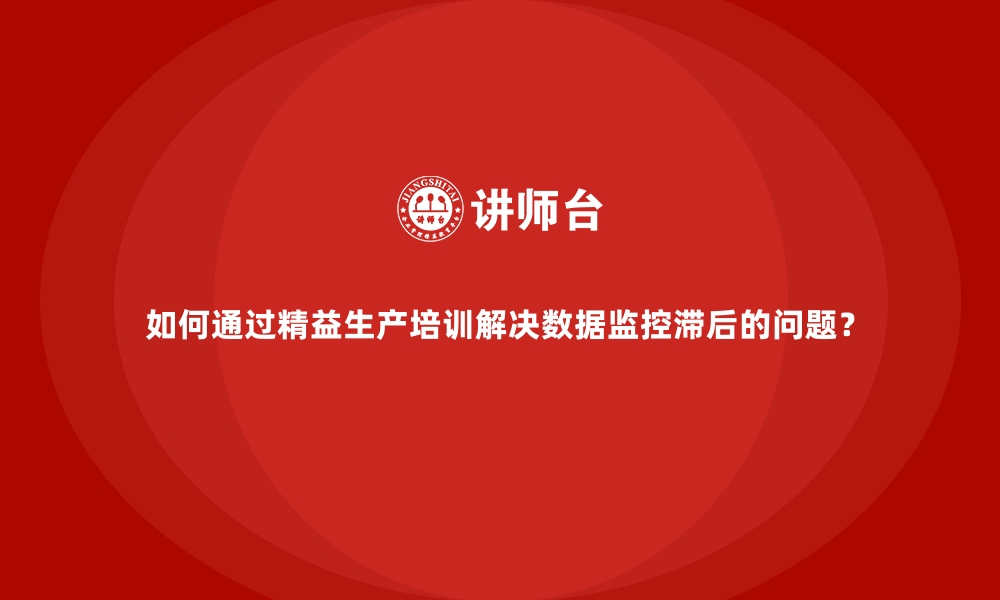 文章如何通过精益生产培训解决数据监控滞后的问题？的缩略图