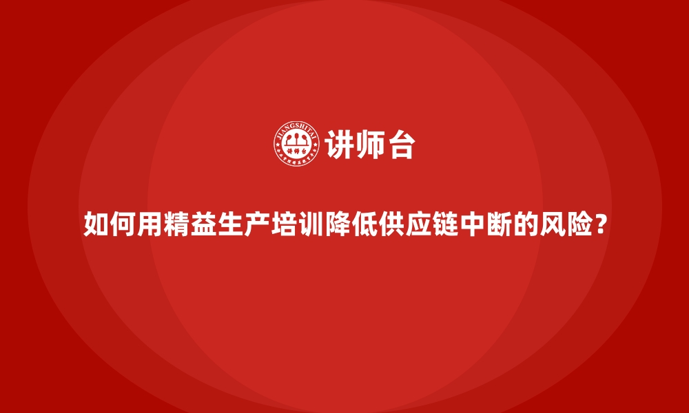 文章如何用精益生产培训降低供应链中断的风险？的缩略图