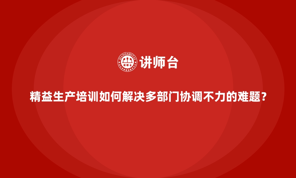 文章精益生产培训如何解决多部门协调不力的难题？的缩略图