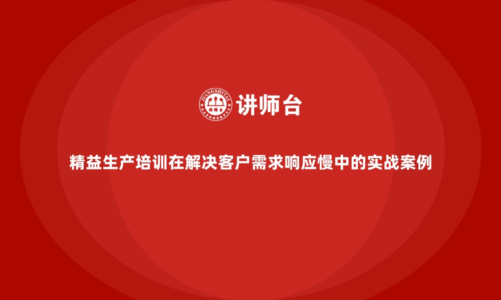 精益生产培训在解决客户需求响应慢中的实战案例