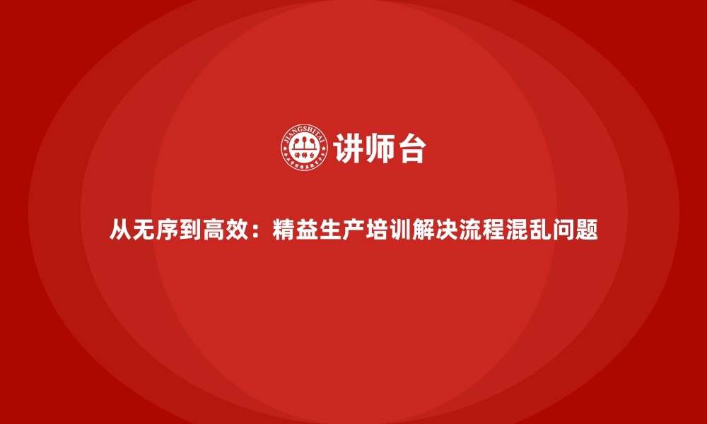 从无序到高效：精益生产培训解决流程混乱问题