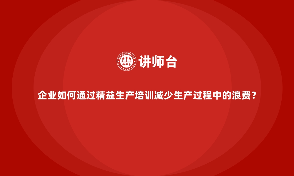 文章企业如何通过精益生产培训减少生产过程中的浪费？的缩略图