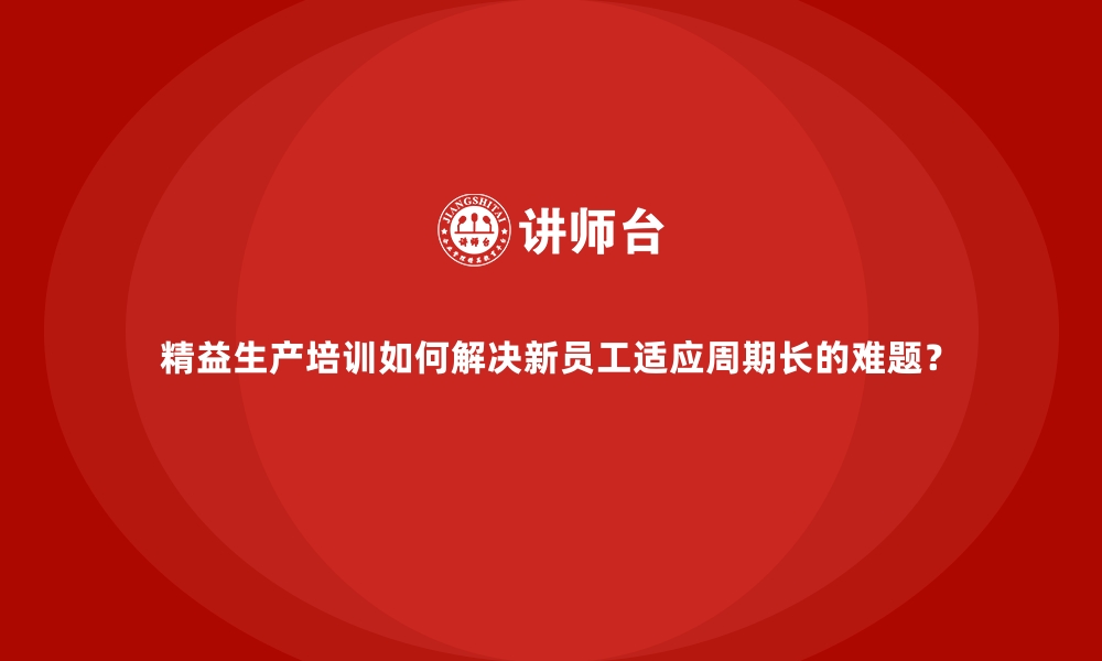 文章精益生产培训如何解决新员工适应周期长的难题？的缩略图