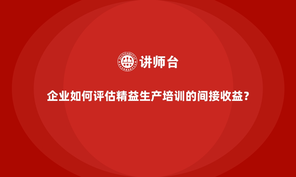 文章企业如何评估精益生产培训的间接收益？的缩略图