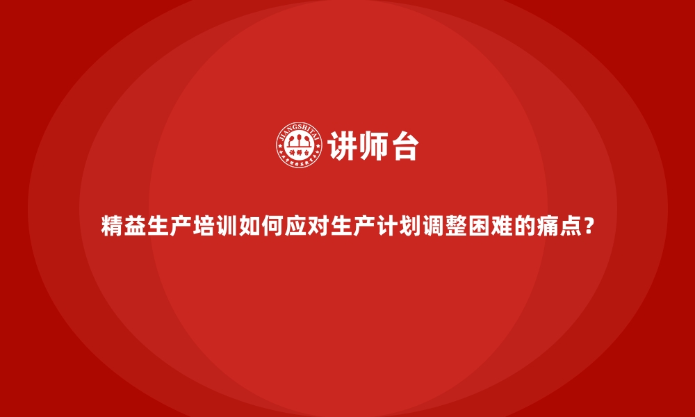 文章精益生产培训如何应对生产计划调整困难的痛点？的缩略图