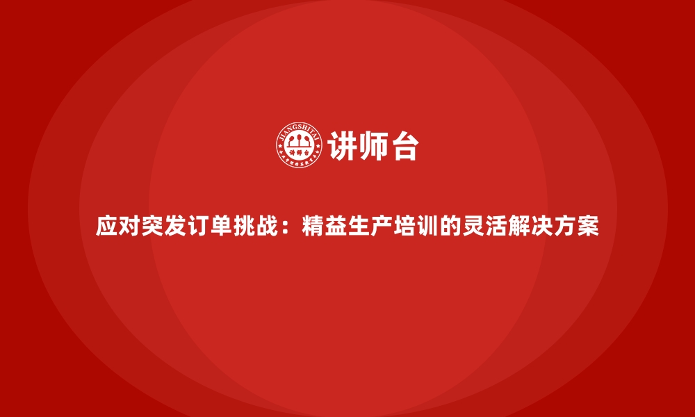 文章应对突发订单挑战：精益生产培训的灵活解决方案的缩略图