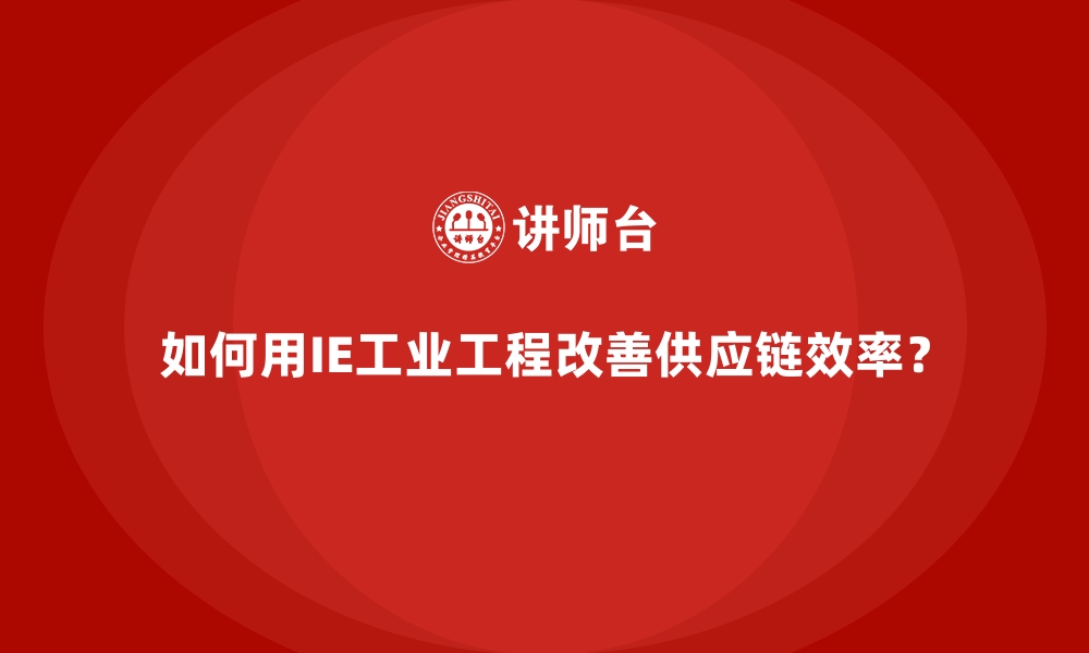 如何用IE工业工程改善供应链效率？