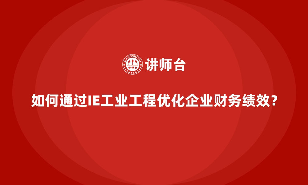 如何通过IE工业工程优化企业财务绩效？