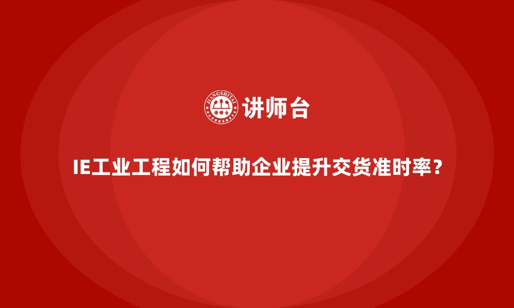 IE工业工程如何帮助企业提升交货准时率？