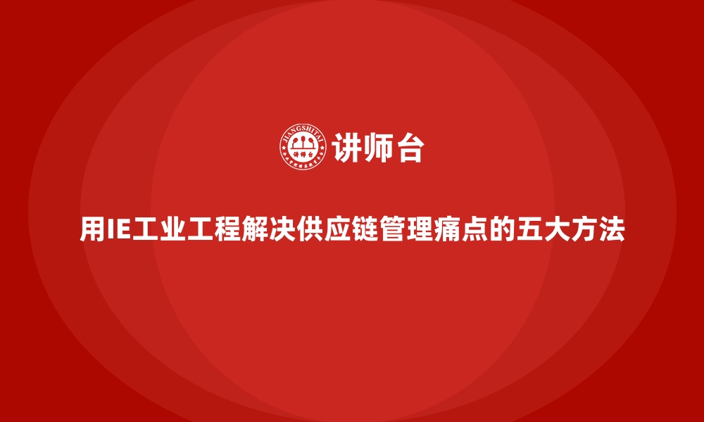 文章用IE工业工程解决供应链管理痛点的五大方法的缩略图