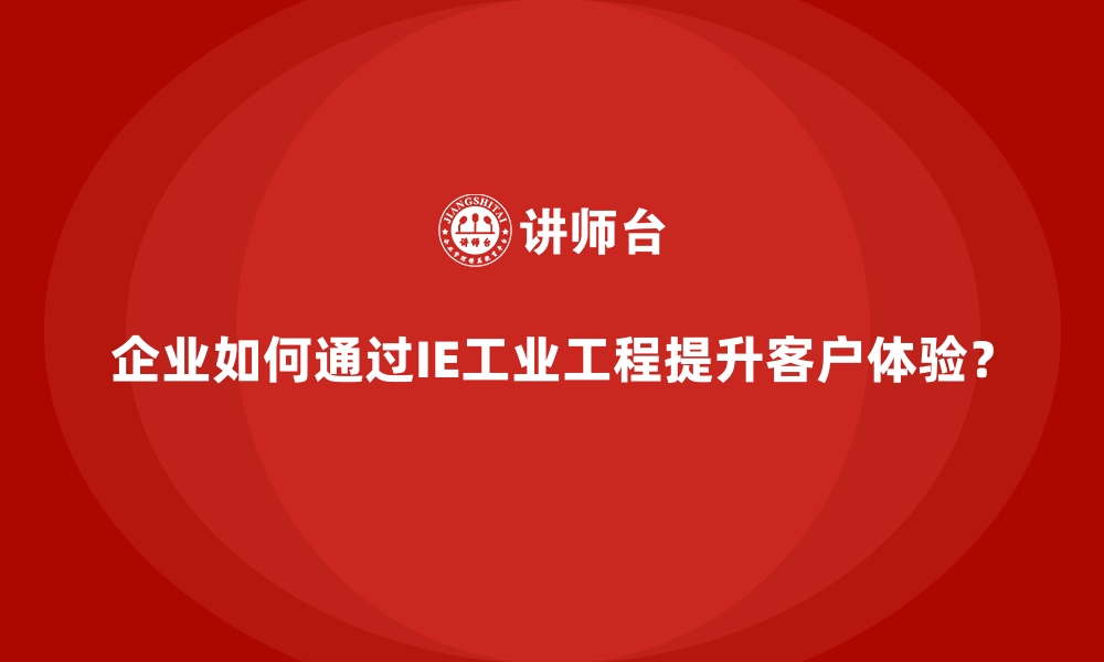 文章企业如何通过IE工业工程提升客户体验？的缩略图