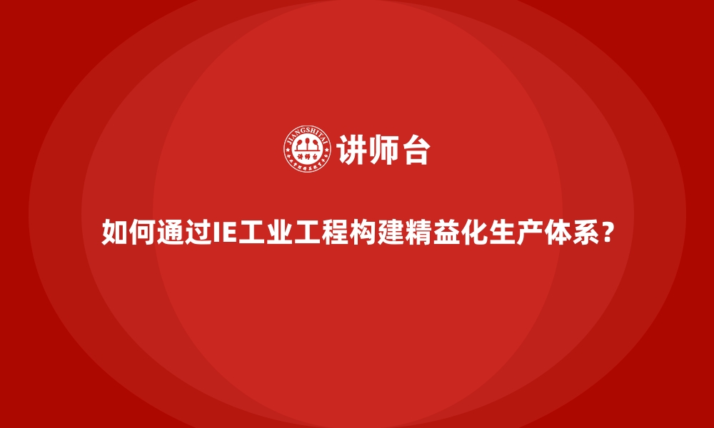 文章如何通过IE工业工程构建精益化生产体系？的缩略图