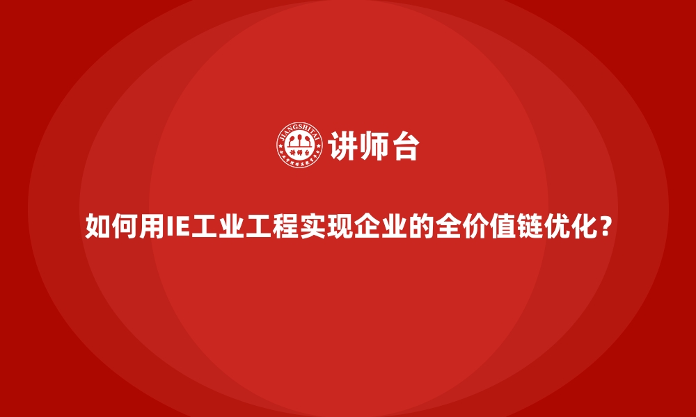 文章如何用IE工业工程实现企业的全价值链优化？的缩略图