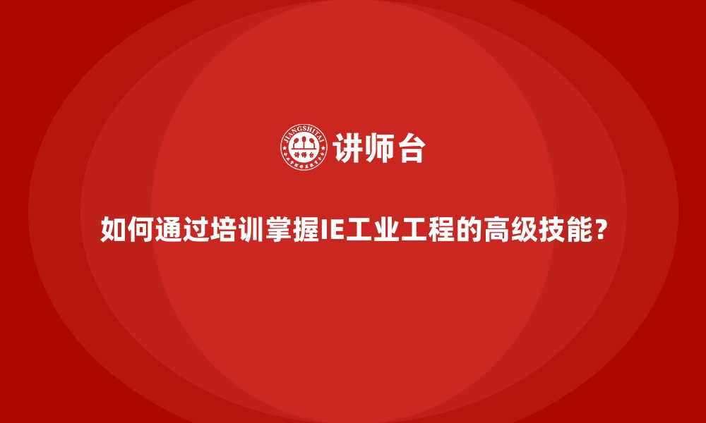 如何通过培训掌握IE工业工程的高级技能？