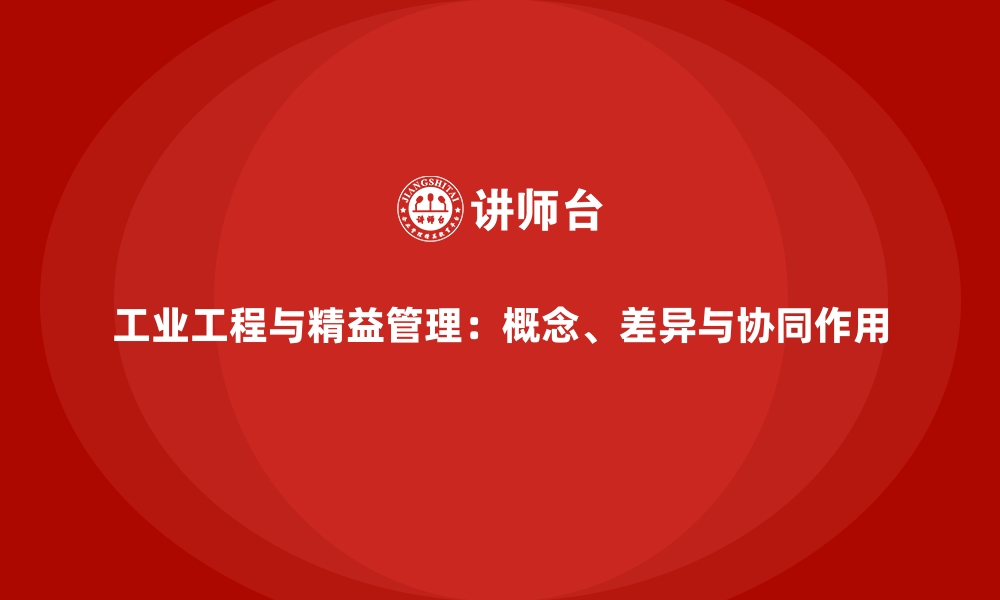 文章工业工程与精益管理：概念、差异与协同作用的缩略图